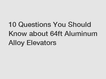 10 Questions You Should Know about 64ft Aluminum Alloy Elevators