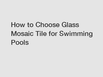 How to Choose Glass Mosaic Tile for Swimming Pools
