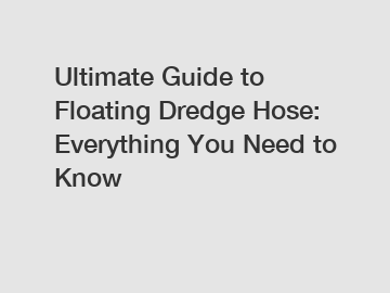 Ultimate Guide to Floating Dredge Hose: Everything You Need to Know