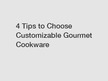 4 Tips to Choose Customizable Gourmet Cookware