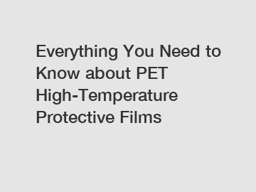 Everything You Need to Know about PET High-Temperature Protective Films