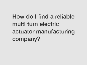 How do I find a reliable multi turn electric actuator manufacturing company?