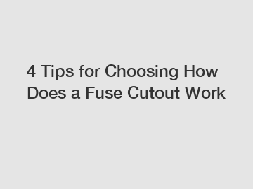 4 Tips for Choosing How Does a Fuse Cutout Work