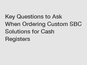 Key Questions to Ask When Ordering Custom SBC Solutions for Cash Registers
