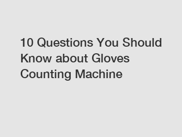 10 Questions You Should Know about Gloves Counting Machine