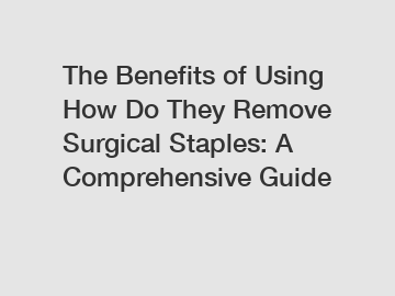 The Benefits of Using How Do They Remove Surgical Staples: A Comprehensive Guide