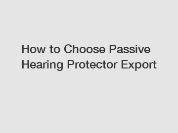 How to Choose Passive Hearing Protector Export