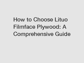 How to Choose Lituo Filmface Plywood: A Comprehensive Guide