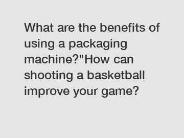 What are the benefits of using a packaging machine?"How can shooting a basketball improve your game?