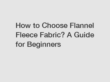 How to Choose Flannel Fleece Fabric? A Guide for Beginners