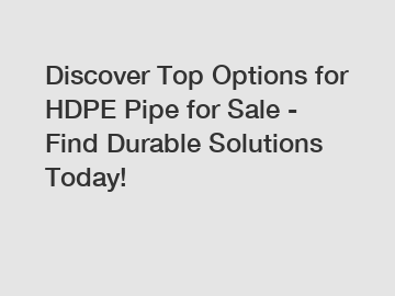 Discover Top Options for HDPE Pipe for Sale - Find Durable Solutions Today!