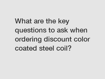 What are the key questions to ask when ordering discount color coated steel coil?