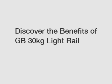Discover the Benefits of GB 30kg Light Rail