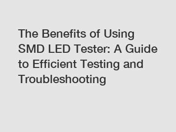 The Benefits of Using SMD LED Tester: A Guide to Efficient Testing and Troubleshooting