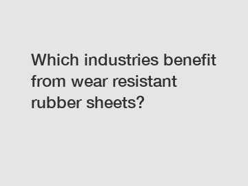 Which industries benefit from wear resistant rubber sheets?