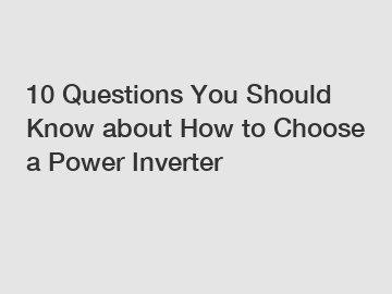10 Questions You Should Know about How to Choose a Power Inverter