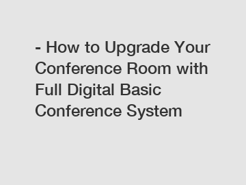 - How to Upgrade Your Conference Room with Full Digital Basic Conference System