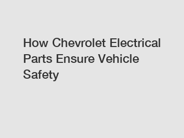 How Chevrolet Electrical Parts Ensure Vehicle Safety