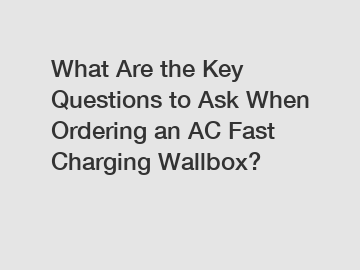 What Are the Key Questions to Ask When Ordering an AC Fast Charging Wallbox?