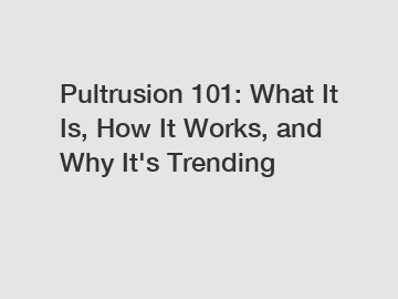 Pultrusion 101: What It Is, How It Works, and Why It's Trending
