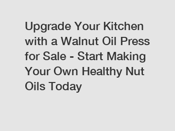 Upgrade Your Kitchen with a Walnut Oil Press for Sale - Start Making Your Own Healthy Nut Oils Today