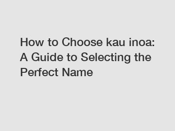 How to Choose kau inoa: A Guide to Selecting the Perfect Name
