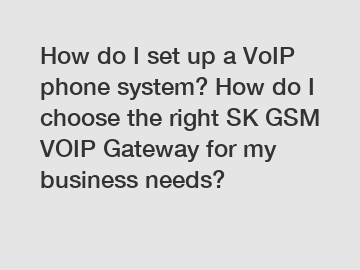 How do I set up a VoIP phone system? How do I choose the right SK GSM VOIP Gateway for my business needs?