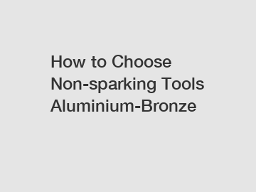 How to Choose Non-sparking Tools Aluminium-Bronze
