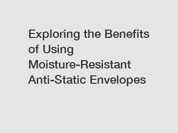 Exploring the Benefits of Using Moisture-Resistant Anti-Static Envelopes