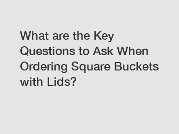 What are the Key Questions to Ask When Ordering Square Buckets with Lids?