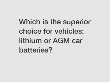 Which is the superior choice for vehicles: lithium or AGM car batteries?