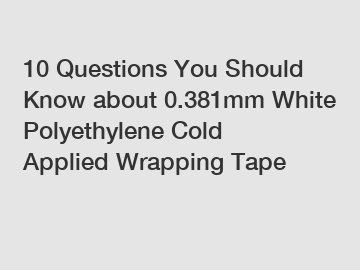 10 Questions You Should Know about 0.381mm White Polyethylene Cold Applied Wrapping Tape