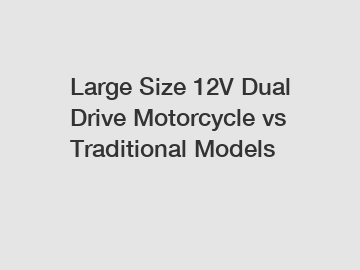 Large Size 12V Dual Drive Motorcycle vs Traditional Models