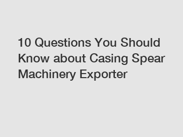10 Questions You Should Know about Casing Spear Machinery Exporter