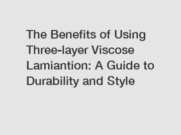The Benefits of Using Three-layer Viscose Lamiantion: A Guide to Durability and Style