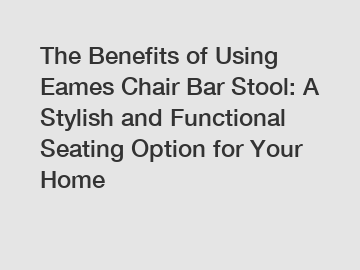 The Benefits of Using Eames Chair Bar Stool: A Stylish and Functional Seating Option for Your Home