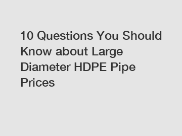 10 Questions You Should Know about Large Diameter HDPE Pipe Prices