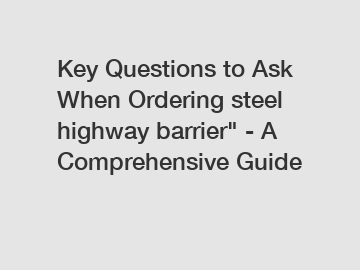 Key Questions to Ask When Ordering steel highway barrier" - A Comprehensive Guide