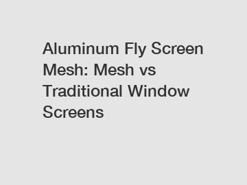 Aluminum Fly Screen Mesh: Mesh vs Traditional Window Screens