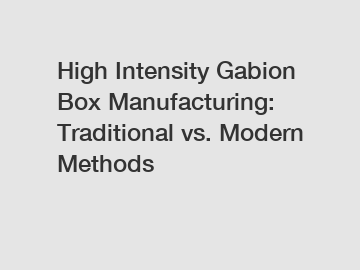 High Intensity Gabion Box Manufacturing: Traditional vs. Modern Methods