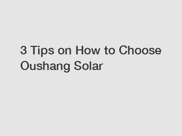 3 Tips on How to Choose Oushang Solar
