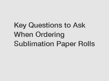 Key Questions to Ask When Ordering Sublimation Paper Rolls