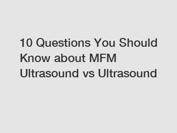 10 Questions You Should Know about MFM Ultrasound vs Ultrasound