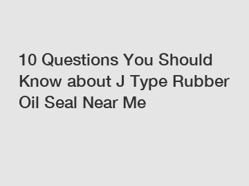 10 Questions You Should Know about J Type Rubber Oil Seal Near Me