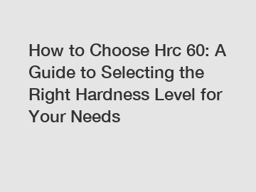How to Choose Hrc 60: A Guide to Selecting the Right Hardness Level for Your Needs