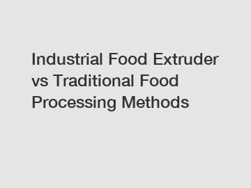 Industrial Food Extruder vs Traditional Food Processing Methods