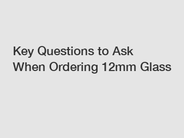 Key Questions to Ask When Ordering 12mm Glass