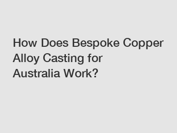 How Does Bespoke Copper Alloy Casting for Australia Work?