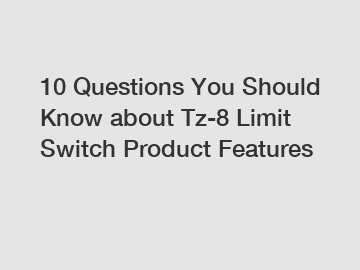 10 Questions You Should Know about Tz-8 Limit Switch Product Features