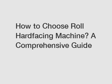 How to Choose Roll Hardfacing Machine? A Comprehensive Guide